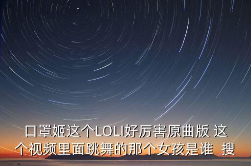 口罩姬这个LOLI好厉害原曲版 这个视频里面跳舞的那个女孩是谁  搜