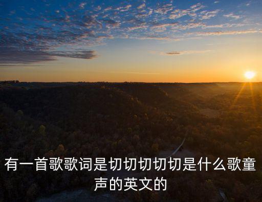 有一首歌歌词是切切切切切是什么歌童声的英文的
