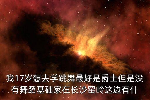 我17岁想去学跳舞最好是爵士但是没有舞蹈基础家在长沙窑岭这边有什