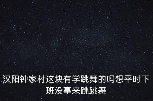 汉阳钟家村这块有学跳舞的吗想平时下班没事来跳跳舞