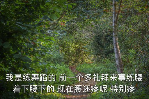 我是练舞蹈的 前一个多礼拜来事练腰着下腰下的 现在腰还疼呢 特别疼
