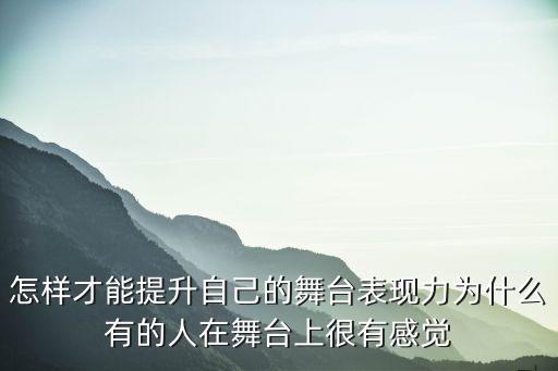 怎样才能提升自己的舞台表现力为什么有的人在舞台上很有感觉
