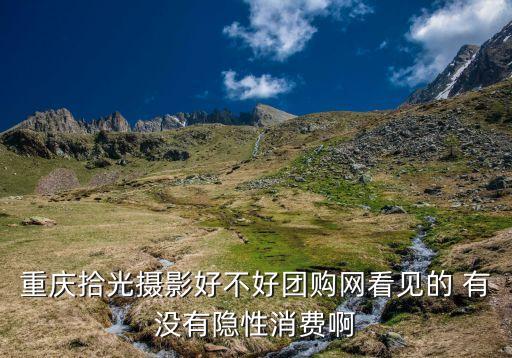 重庆拾光摄影好不好团购网看见的 有没有隐性消费啊