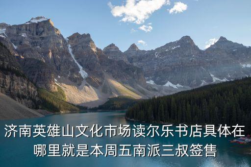 济南英雄山文化市场读尔乐书店具体在哪里就是本周五南派三叔签售