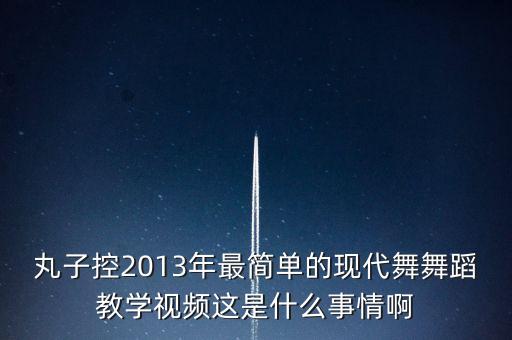 丸子控2013年最简单的现代舞舞蹈教学视频这是什么事情啊