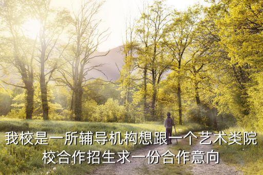 我校是一所辅导机构想跟一个艺术类院校合作招生求一份合作意向