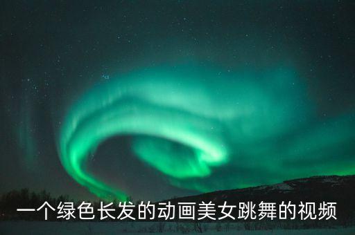 一个绿色长发的动画美女跳舞的视频