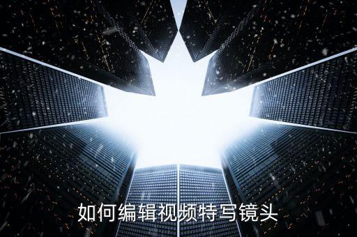 如何编辑视频特写镜头