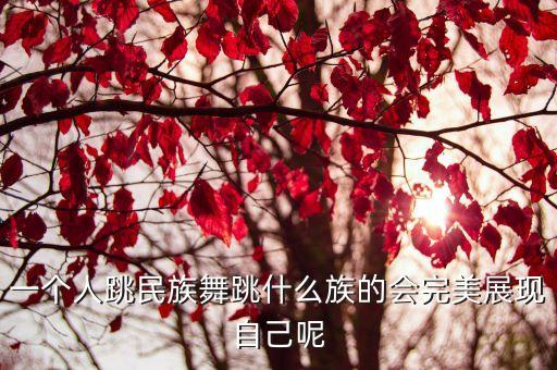 一个人跳民族舞跳什么族的会完美展现自己呢