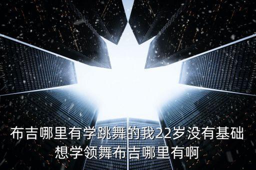 布吉哪里有学跳舞的我22岁没有基础想学领舞布吉哪里有啊