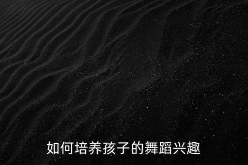 如何提高学生对舞蹈兴趣，如何培养孩子的舞蹈兴趣