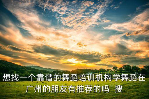 想找一个靠谱的舞蹈培训机构学舞蹈在广州的朋友有推荐的吗  搜