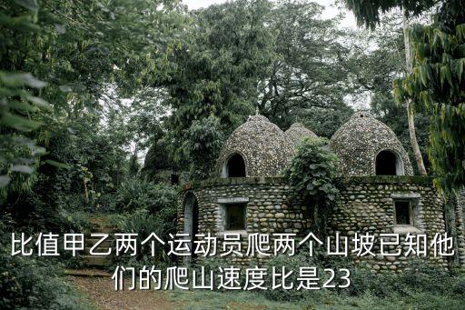 比值甲乙两个运动员爬两个山坡已知他们的爬山速度比是23
