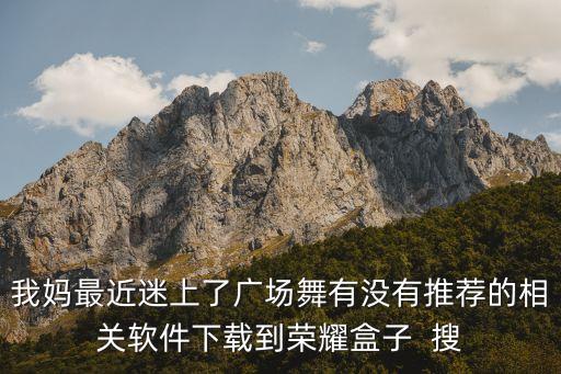 我妈最近迷上了广场舞有没有推荐的相关软件下载到荣耀盒子  搜
