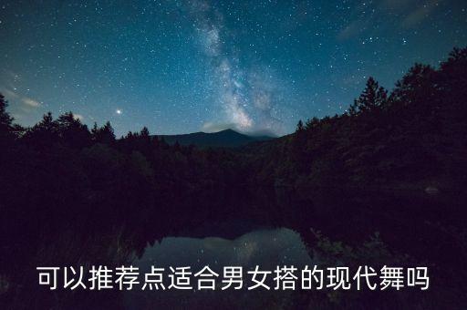 舞蹈男女组合有哪些，可以推荐点适合男女搭的现代舞吗