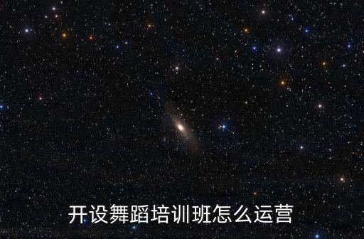 怎么经营管理舞蹈学校，开设舞蹈培训班怎么运营