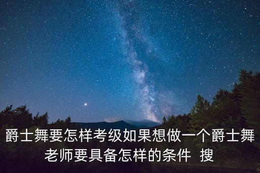 爵士舞要怎样考级如果想做一个爵士舞老师要具备怎样的条件  搜