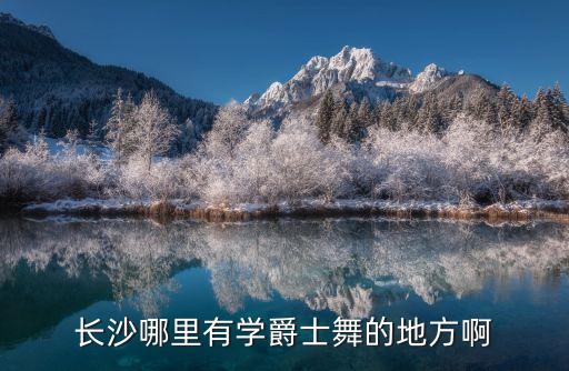 爵士舞蹈班长沙哪里有，湖南长沙哪有爵士舞学