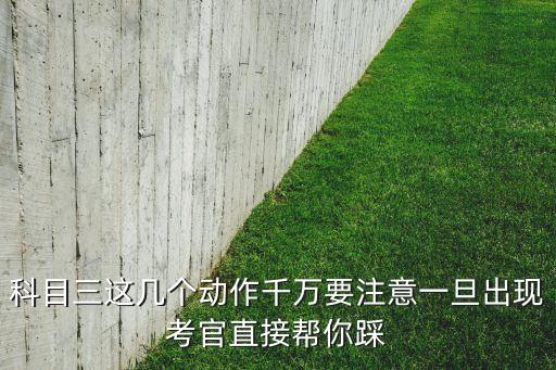 科目三这几个动作千万要注意一旦出现考官直接帮你踩