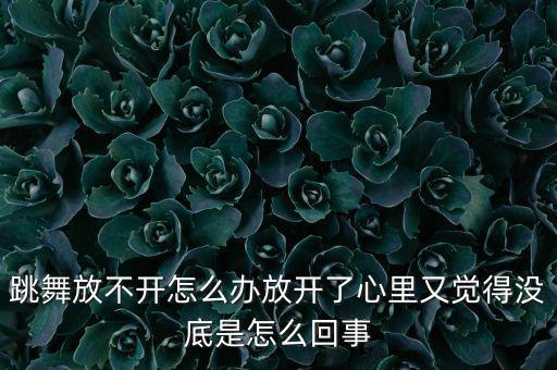 跳舞放不开怎么办放开了心里又觉得没底是怎么回事