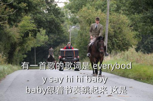 有一首歌的歌词是 everybody say hi hi baby baby跟着节奏跳起来 这是