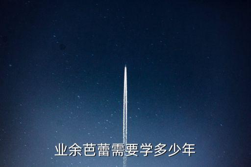 芭蕾舞一般要学多久，业余芭蕾需要学多少年