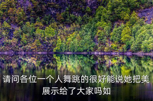 请问各位一个人舞跳的很好能说她把美展示给了大家吗如