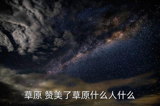 草原怎么美田益珍，草原作者从哪些方面描写草原美景的