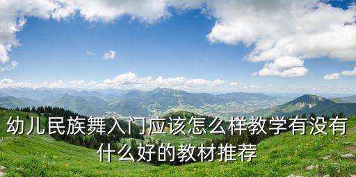 幼儿民族舞入门应该怎么样教学有没有什么好的教材推荐