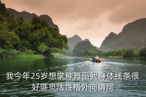 我今年25岁想学种舞蹈我身体线条很好够灵活性格外向请问