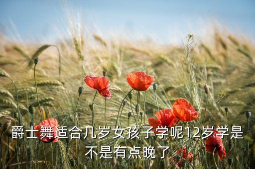 爵士舞适合几岁女孩子学呢12岁学是不是有点晚了