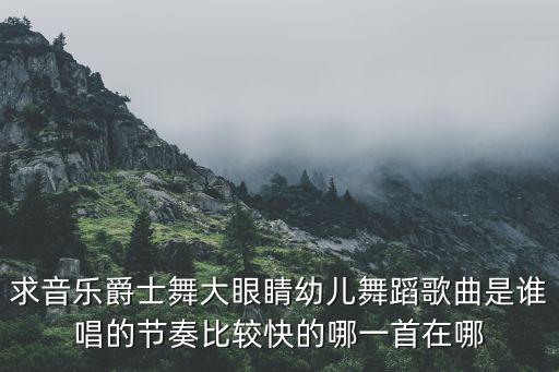 求音乐爵士舞大眼睛幼儿舞蹈歌曲是谁唱的节奏比较快的哪一首在哪