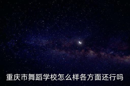 重庆市舞蹈学校怎么样各方面还行吗