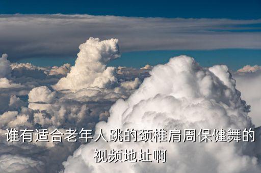 谁有适合老年人跳的颈椎肩周保健舞的视频地址啊