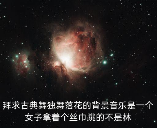 拜求古典舞独舞落花的背景音乐是一个女子拿着个丝巾跳的不是林