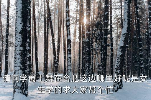 合肥哪里学爵士好，请问学爵士舞在合肥这边哪里好呢是女生学的求大家帮个忙