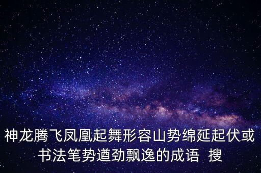 神龙腾飞凤凰起舞形容山势绵延起伏或书法笔势遒劲飘逸的成语  搜
