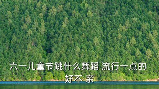 六一儿童节跳什么舞蹈 流行一点的 好不 亲