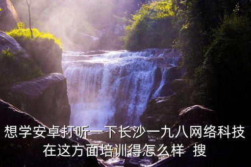 想学安卓打听一下长沙一九八网络科技在这方面培训得怎么样  搜