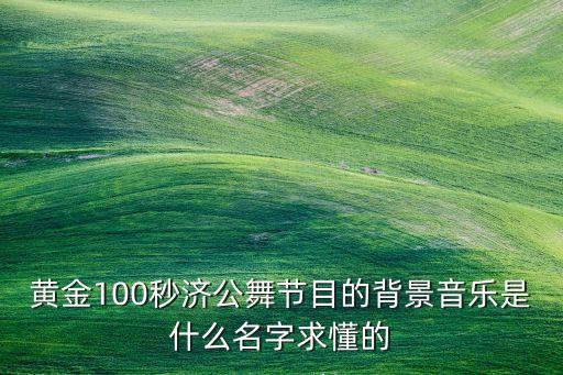 黄金100秒济公舞节目的背景音乐是什么名字求懂的