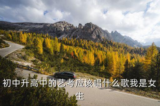 初中升高中的艺考，初中升高中的艺考应该唱什么歌我是女生