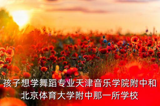 孩子想学舞蹈专业天津音乐学院附中和北京体育大学附中那一所学校