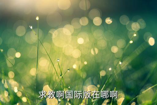 求教啊国际版在哪啊