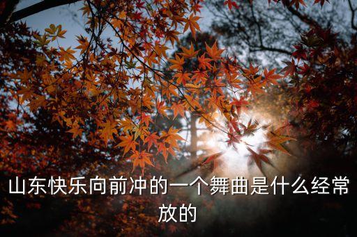 山东快乐向前冲的一个舞曲是什么经常放的