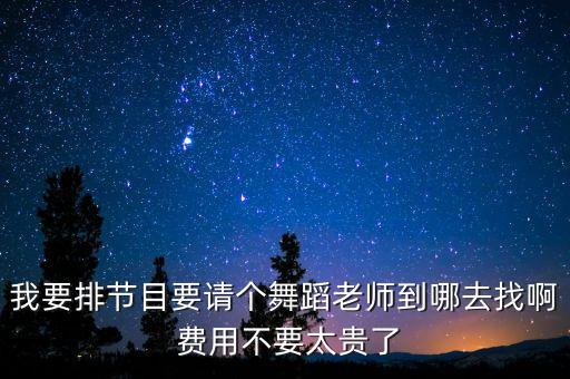 我要排节目要请个舞蹈老师到哪去找啊 费用不要太贵了