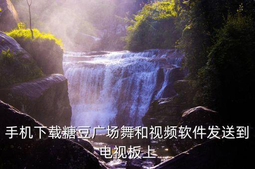 手机下载糖豆广场舞和视频软件发送到电视板上