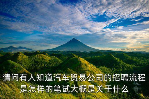 请问有人知道汽车贸易公司的招聘流程是怎样的笔试大概是关于什么