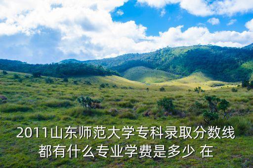 2011山东师范大学专科录取分数线都有什么专业学费是多少 在