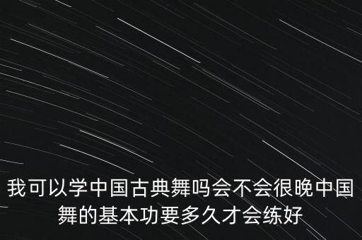 我可以学中国古典舞吗会不会很晚中国舞的基本功要多久才会练好