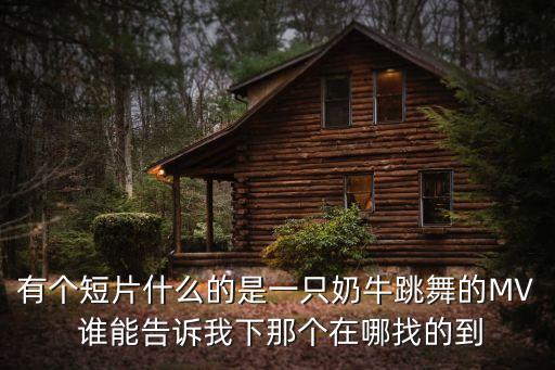 有个短片什么的是一只奶牛跳舞的MV 谁能告诉我下那个在哪找的到